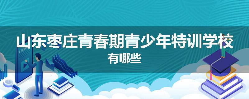 山东枣庄青春期青少年特训学校有哪些