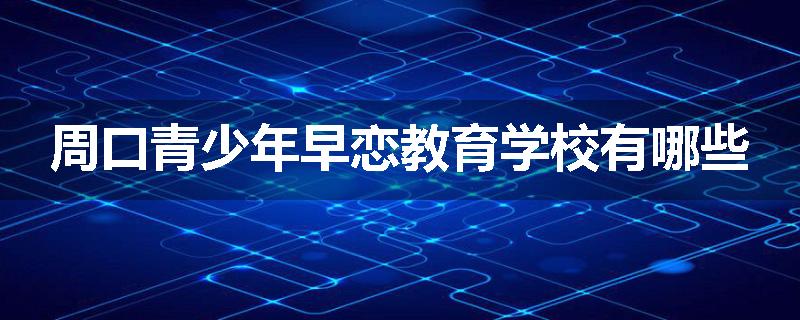 周口青少年早恋教育学校有哪些
