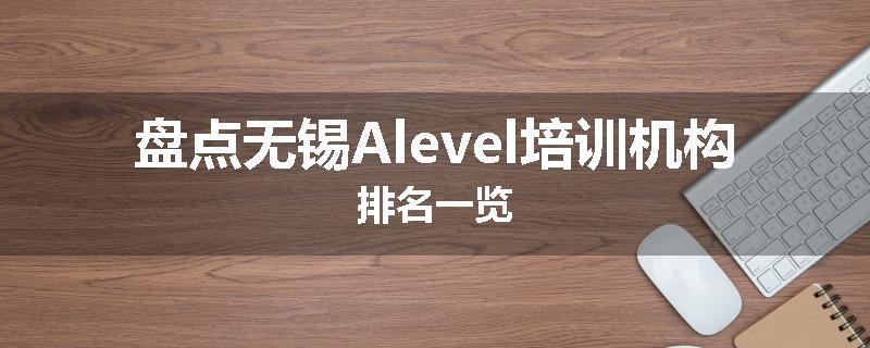 盘点无锡Alevel培训机构排名一览
