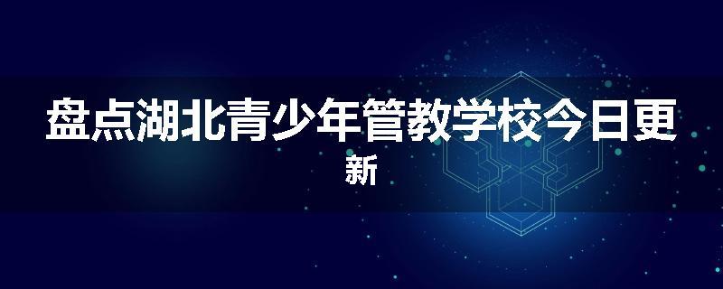 盘点湖北青少年管教学校今日更新