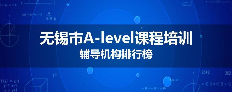 无锡市A-level课程培训辅导机构排行榜