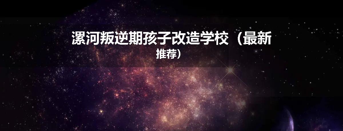漯河叛逆期孩子改造学校（最新推荐）