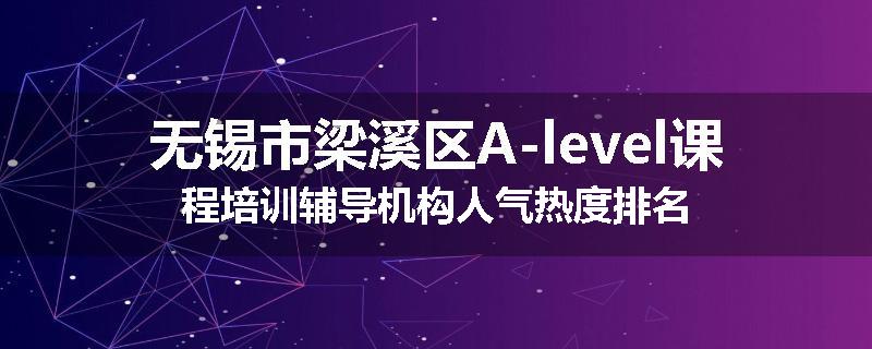 无锡市梁溪区A-level课程培训辅导机构人气热度排名