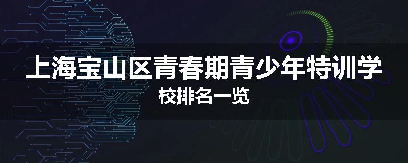 上海宝山区青春期青少年特训学校排名一览