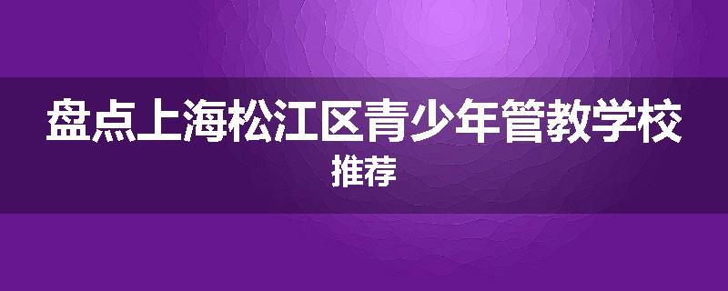 盘点上海松江区青少年管教学校推荐