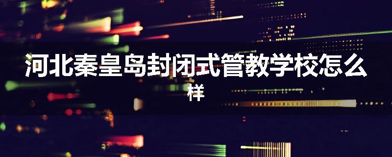 河北秦皇岛封闭式管教学校怎么样