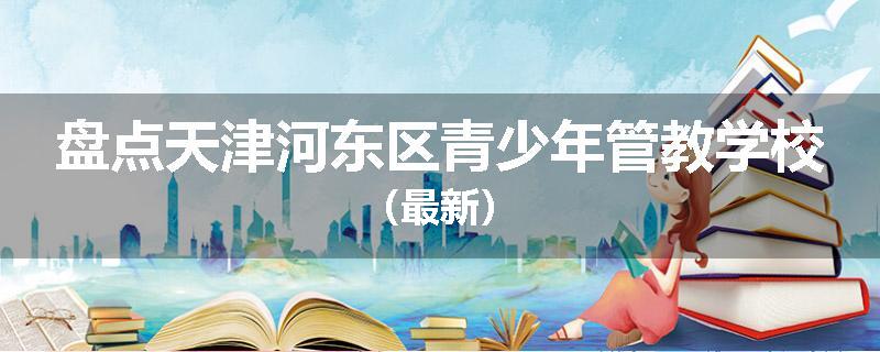 盘点天津河东区青少年管教学校（最新）