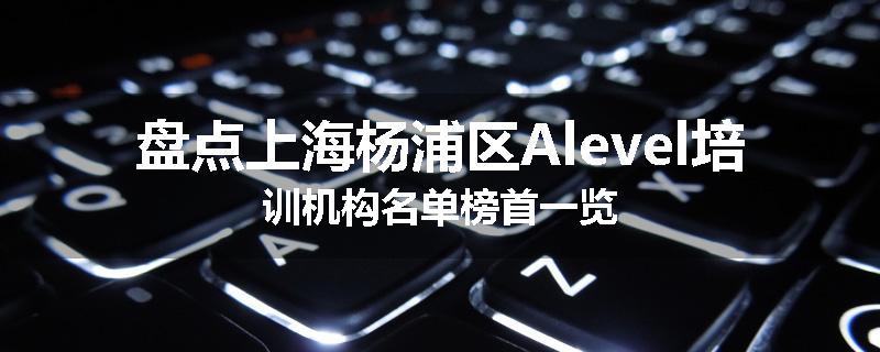 盘点上海杨浦区Alevel培训机构名单榜首一览