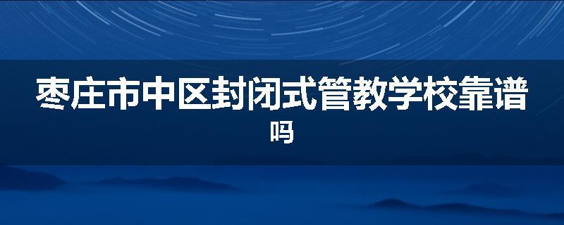 枣庄市中区封闭式管教学校靠谱吗