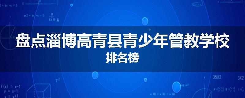 盘点淄博高青县青少年管教学校排名榜