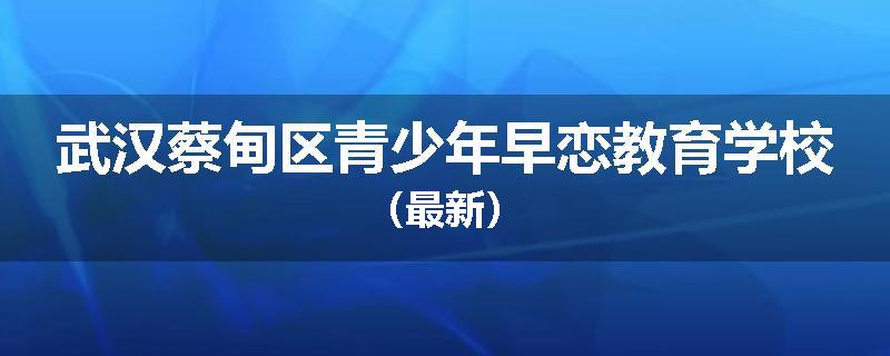 武汉蔡甸区青少年早恋教育学校（最新）