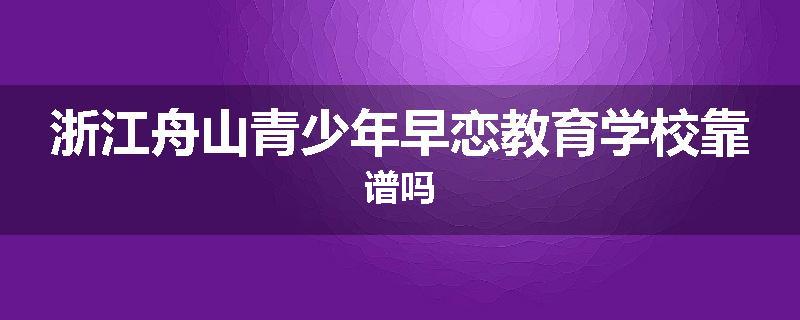 浙江舟山青少年早恋教育学校靠谱吗