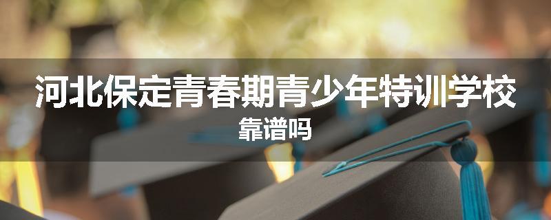 河北保定青春期青少年特训学校靠谱吗