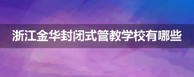 浙江金华封闭式管教学校有哪些