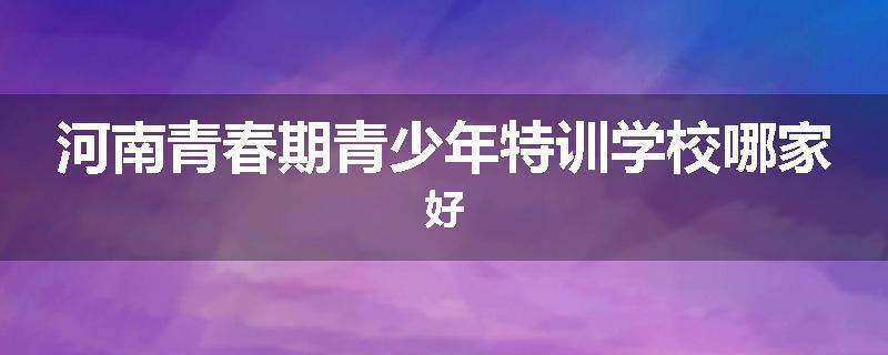 河南青春期青少年特训学校哪家好