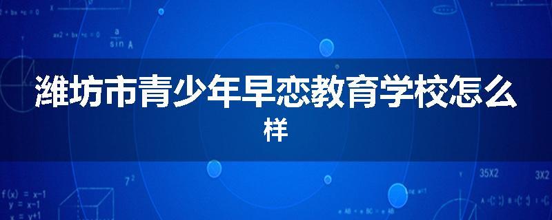 潍坊市青少年早恋教育学校怎么样