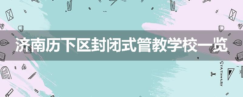 济南历下区封闭式管教学校一览