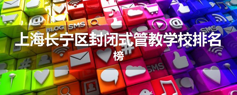 上海长宁区封闭式管教学校排名榜