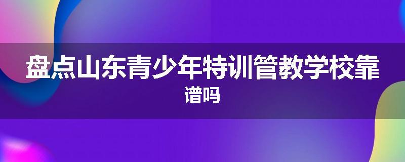盘点山东青少年特训管教学校靠谱吗
