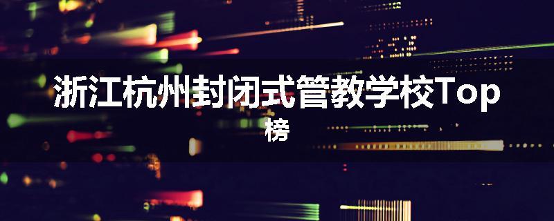 浙江杭州封闭式管教学校Top榜