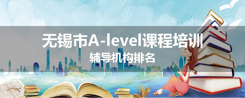 无锡市A-level课程培训辅导机构排名