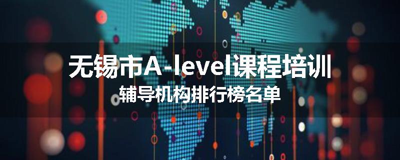无锡市A-level课程培训辅导机构排行榜名单
