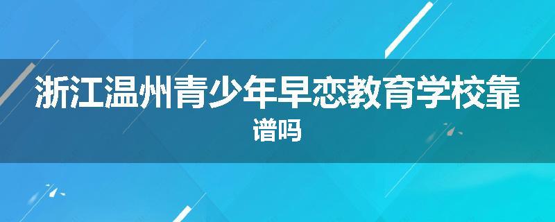 浙江温州青少年早恋教育学校靠谱吗