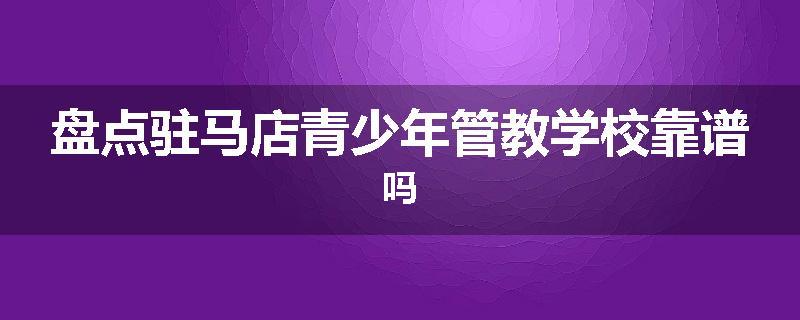 盘点驻马店青少年管教学校靠谱吗