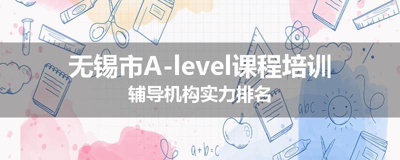 无锡市A-level课程培训辅导机构实力排名