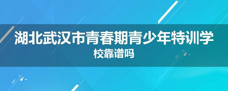 湖北武汉市青春期青少年特训学校靠谱吗