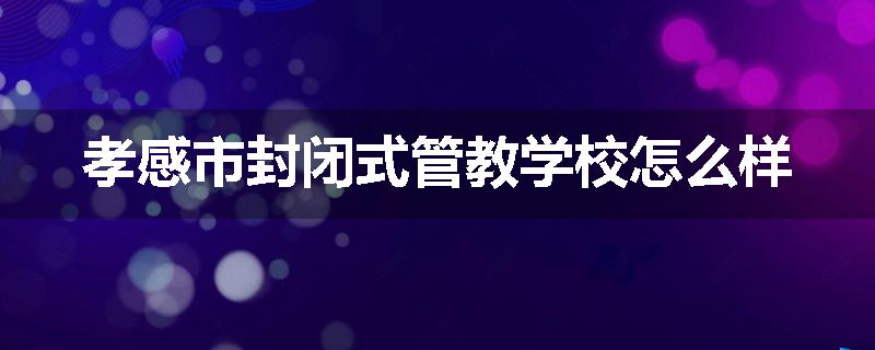 孝感市封闭式管教学校怎么样