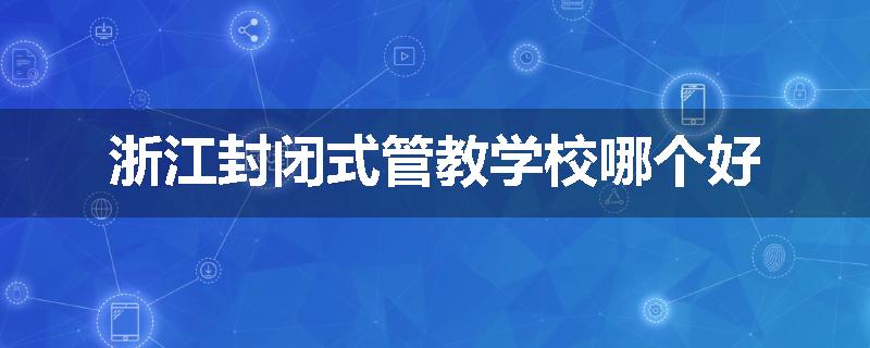 浙江封闭式管教学校哪个好
