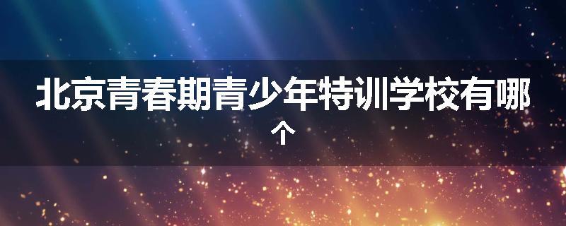 北京青春期青少年特训学校有哪个