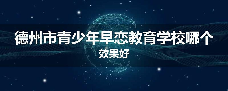 德州市青少年早恋教育学校哪个效果好