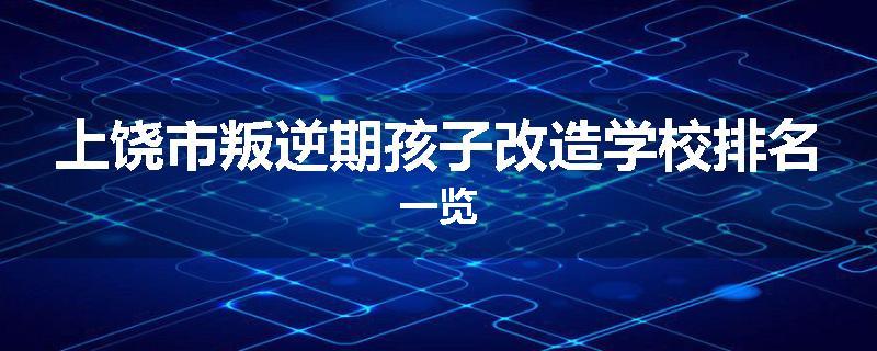 上饶市叛逆期孩子改造学校排名一览