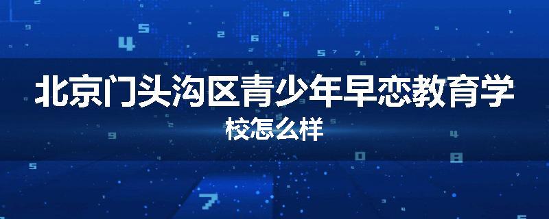 北京门头沟区青少年早恋教育学校怎么样