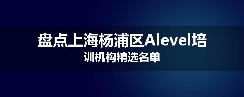 盘点上海杨浦区Alevel培训机构精选名单