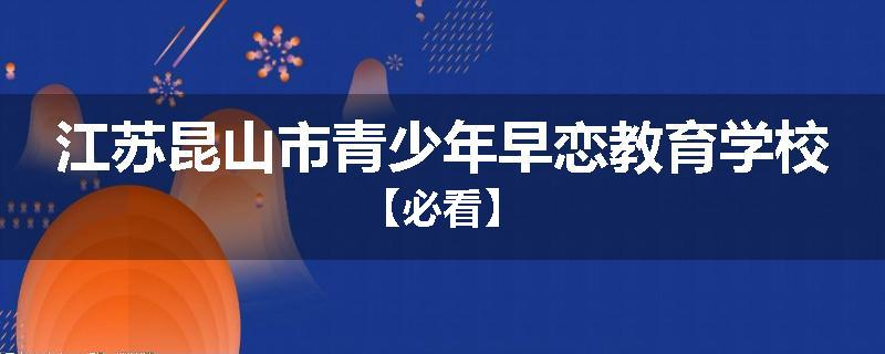 江苏昆山市青少年早恋教育学校【必看】