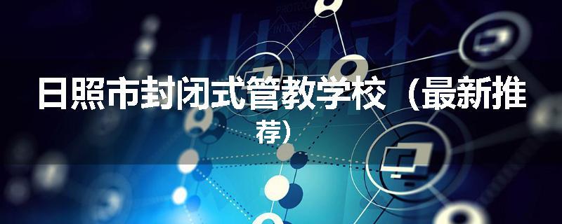 日照市封闭式管教学校（最新推荐）