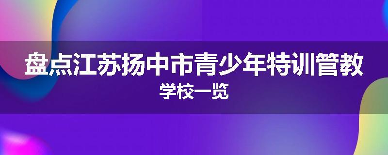 盘点江苏扬中市青少年特训管教学校一览