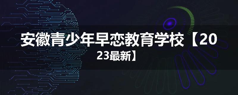 安徽青少年早恋教育学校【2023最新】