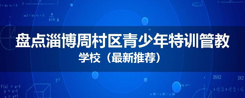 盘点淄博周村区青少年特训管教学校（最新推荐）