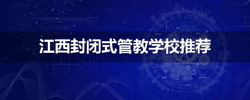 江西封闭式管教学校推荐