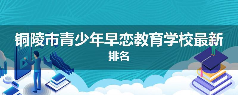 铜陵市青少年早恋教育学校最新排名