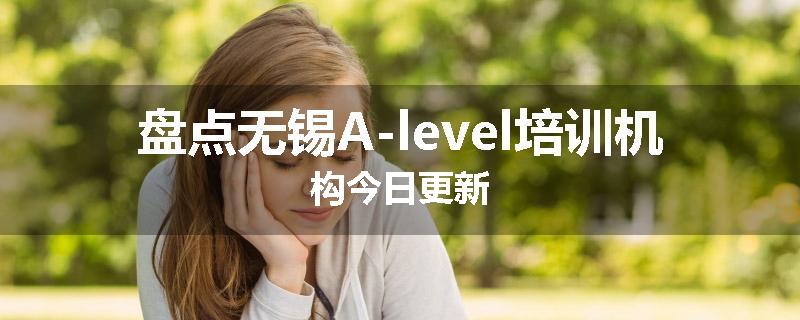 盘点无锡A-level培训机构今日更新