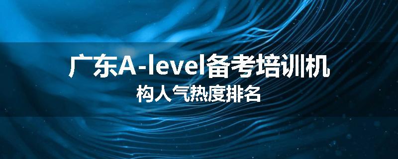 广东A-level备考培训机构人气热度排名