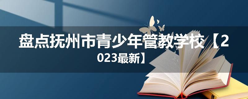 盘点抚州市青少年管教学校【2023最新】