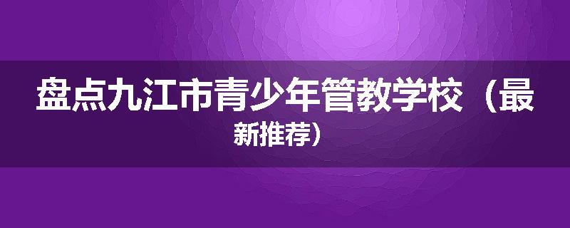 盘点九江市青少年管教学校（最新推荐）