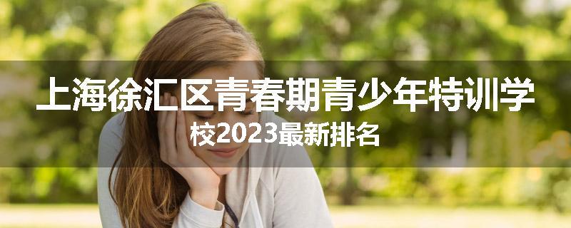 上海徐汇区青春期青少年特训学校2023最新排名