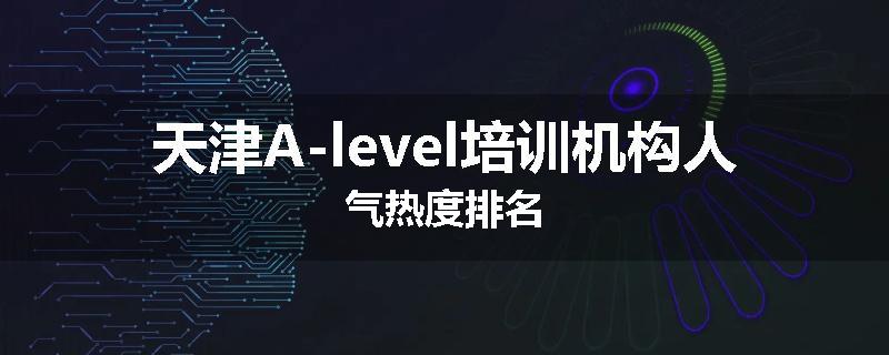 天津A-level培训机构人气热度排名